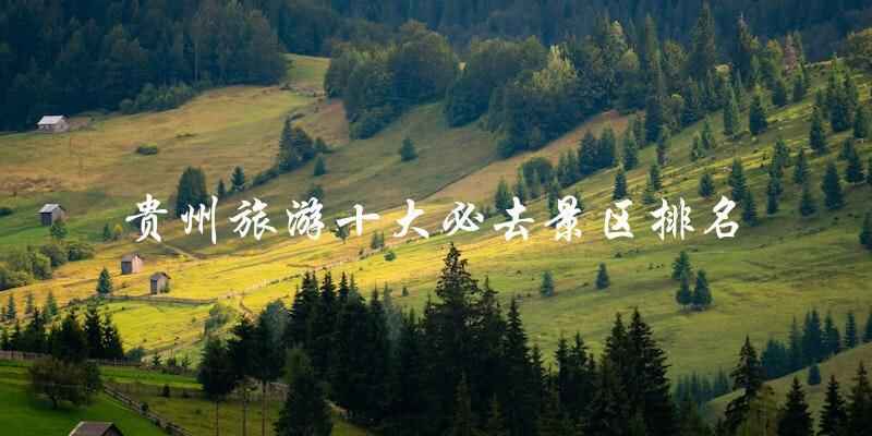 贵州旅游必去景区排行榜：十大不容错过的景点