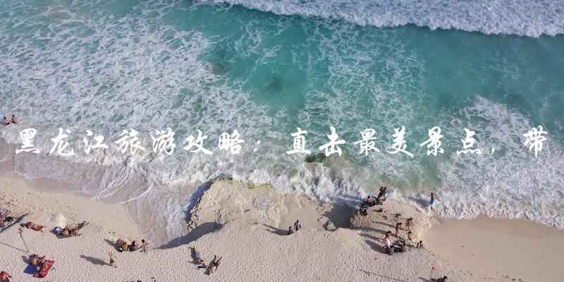 黑龙江旅游攻略：直击最美景点，带你畅游北国风光！