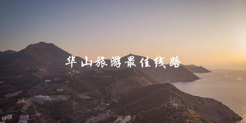 揭秘华山旅游最佳线路，让你玩转华山！