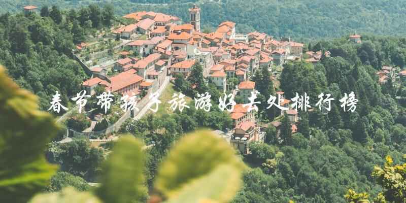 直言式标题：春节亲子游必去！2022年最受欢迎的旅游胜地排行榜！